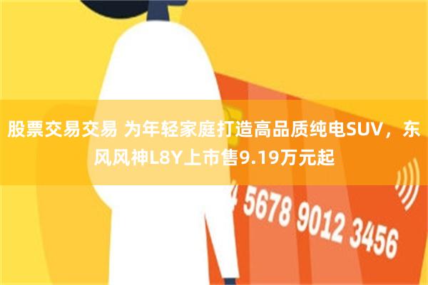股票交易交易 为年轻家庭打造高品质纯电SUV，东风风神L8Y上市售9.19万元起
