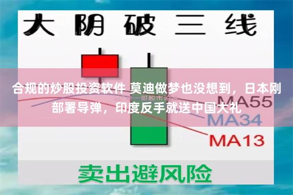 合规的炒股投资软件 莫迪做梦也没想到,日本刚部署导弹,印度反手就送中国大礼