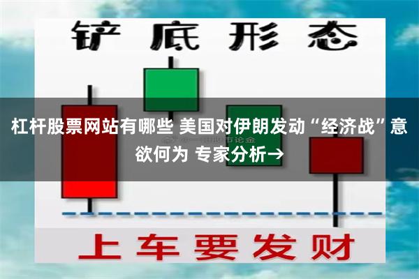 杠杆股票网站有哪些 美国对伊朗发动“经济战”意欲何为 专家分析→