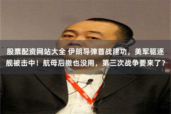 股票配资网站大全 伊朗导弹首战建功，美军驱逐舰被击中！航母后撤也没用，第三次战争要来了？