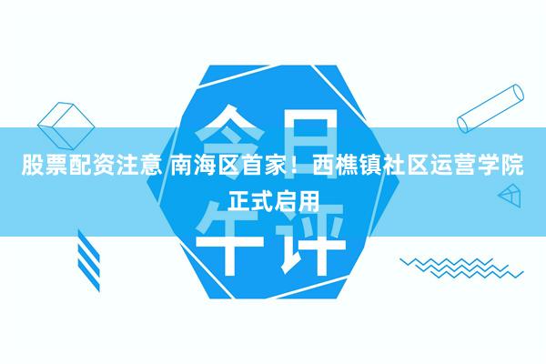 股票配资注意 南海区首家!西樵镇社区运营学院正式启用