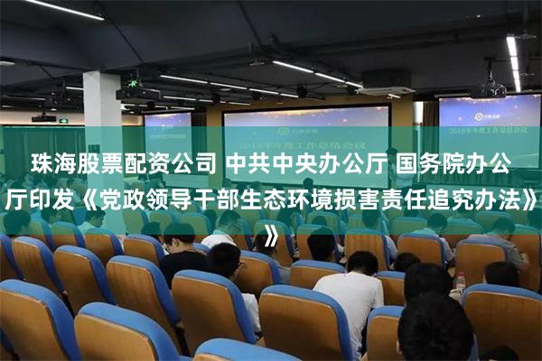 珠海股票配资公司 中共中央办公厅 国务院办公厅印发《党政领导干部生态环境损害责任追究办法》