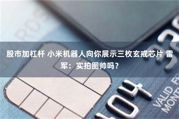 股市加杠杆 小米机器人向你展示三枚玄戒芯片 雷军：实拍图帅吗？