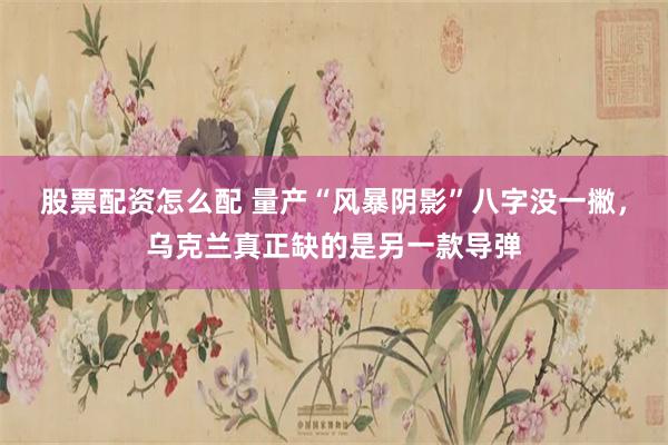股票配资怎么配 量产“风暴阴影”八字没一撇，乌克兰真正缺的是另一款导弹
