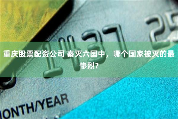 重庆股票配资公司 秦灭六国中，哪个国家被灭的最惨烈？