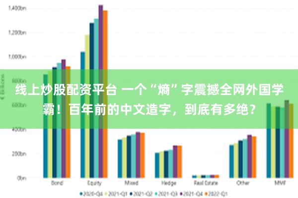 线上炒股配资平台 一个“熵”字震撼全网外国学霸！百年前的中文造字，到底有多绝？