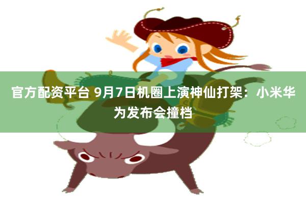 官方配资平台 9月7日机圈上演神仙打架：小米华为发布会撞档