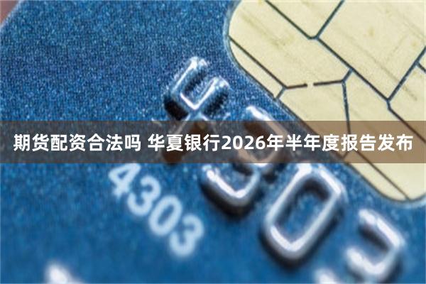 期货配资合法吗 华夏银行2026年半年度报告发布