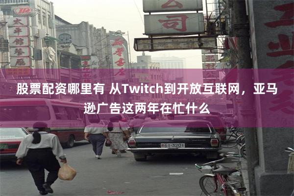 股票配资哪里有 从Twitch到开放互联网，亚马逊广告这两年在忙什么