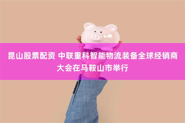 昆山股票配资 中联重科智能物流装备全球经销商大会在马鞍山市举行