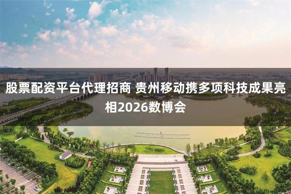 股票配资平台代理招商 贵州移动携多项科技成果亮相2026数博会