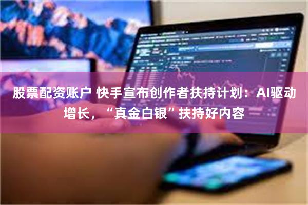 股票配资账户 快手宣布创作者扶持计划：AI驱动增长，“真金白银”扶持好内容