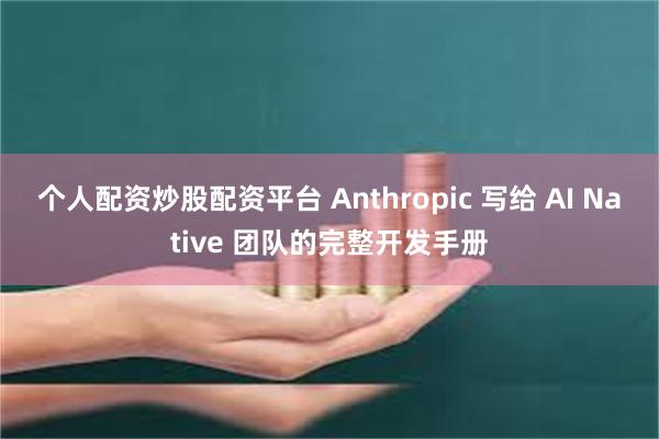 个人配资炒股配资平台 Anthropic 写给 AI Native 团队的完整开发手册
