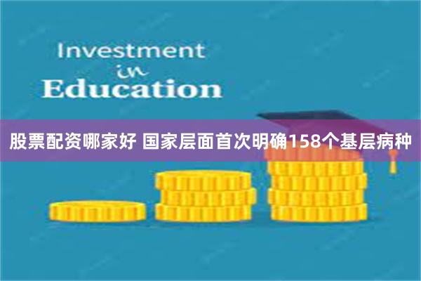 股票配资哪家好 国家层面首次明确158个基层病种