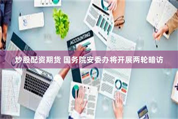 炒股配资期货 国务院安委办将开展两轮暗访