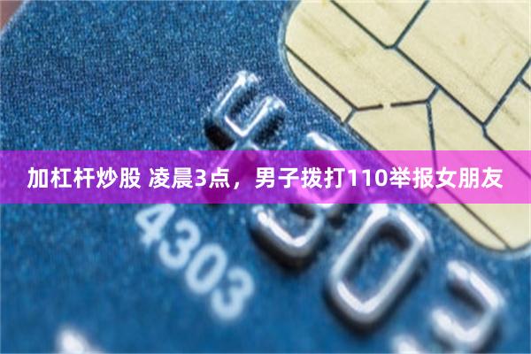 加杠杆炒股 凌晨3点，男子拨打110举报女朋友