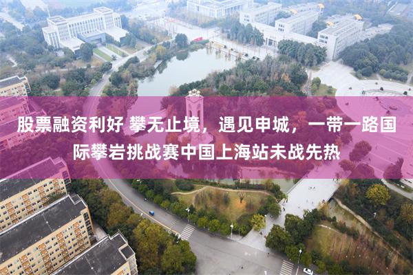 股票融资利好 攀无止境，遇见申城，一带一路国际攀岩挑战赛中国上海站未战先热