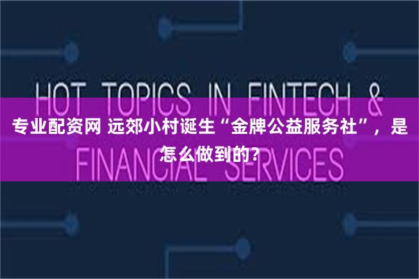 专业配资网 远郊小村诞生“金牌公益服务社”，是怎么做到的？