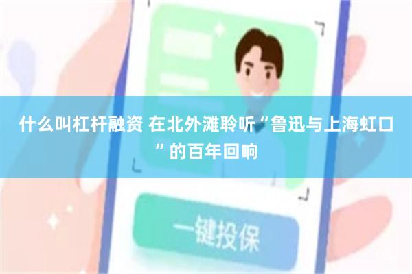 什么叫杠杆融资 在北外滩聆听“鲁迅与上海虹口”的百年回响