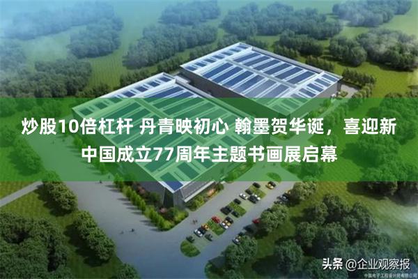 炒股10倍杠杆 丹青映初心 翰墨贺华诞，喜迎新中国成立77周年主题书画展启幕