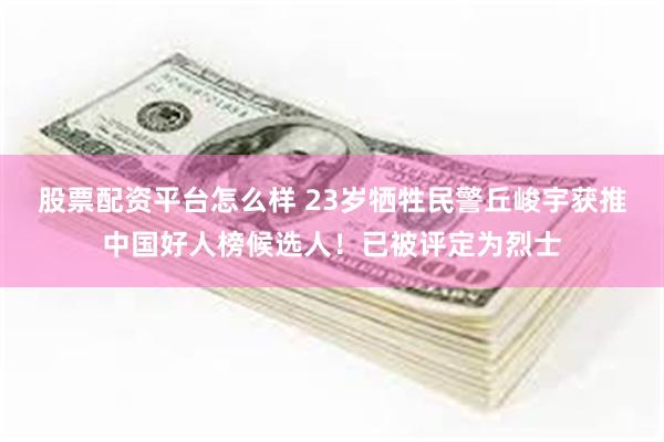 股票配资平台怎么样 23岁牺牲民警丘峻宇获推中国好人榜候选人！已被评定为烈士