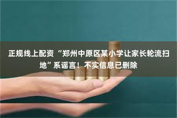 正规线上配资 “郑州中原区某小学让家长轮流扫地”系谣言！不实信息已删除