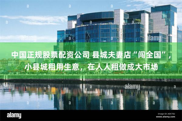 中国正规股票配资公司 县城夫妻店“闯全国”，小县城租用生意，在人人租做成大市场