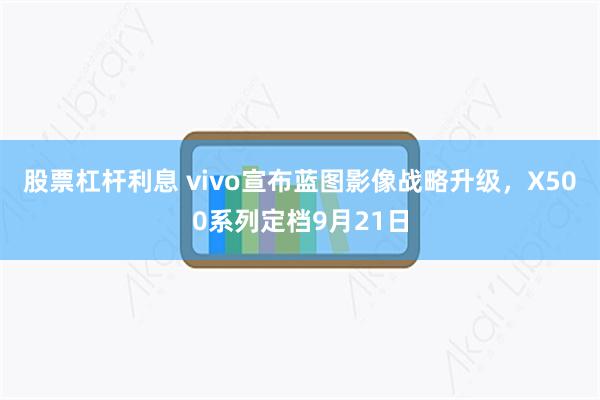 股票杠杆利息 vivo宣布蓝图影像战略升级，X500系列定档9月21日