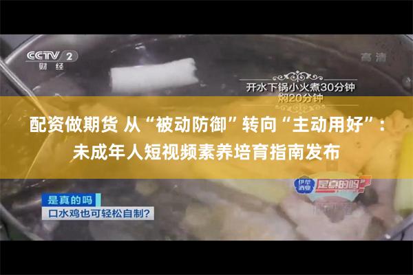 配资做期货 从“被动防御”转向“主动用好”：未成年人短视频素养培育指南发布