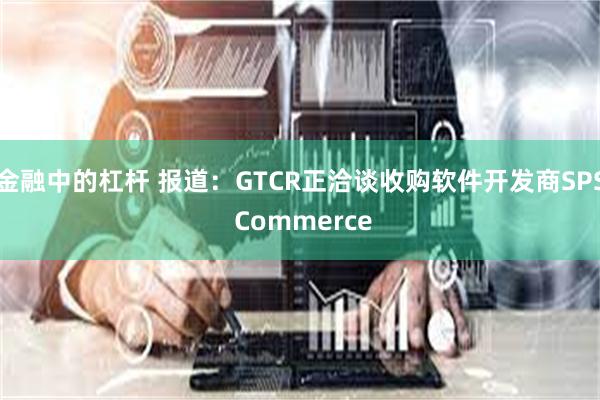 金融中的杠杆 报道：GTCR正洽谈收购软件开发商SPS Commerce