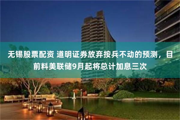 无锡股票配资 道明证券放弃按兵不动的预测，目前料美联储9月起将总计加息三次