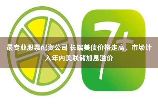 最专业股票配资公司 长端美债价格走高，市场计入年内美联储加息溢价
